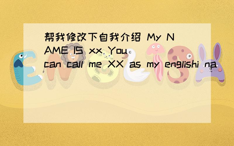 帮我修改下自我介绍 My NAME IS xx You can call me XX as my englishi na