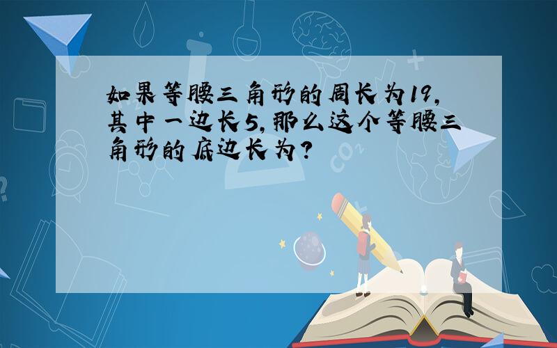 如果等腰三角形的周长为19,其中一边长5,那么这个等腰三角形的底边长为?