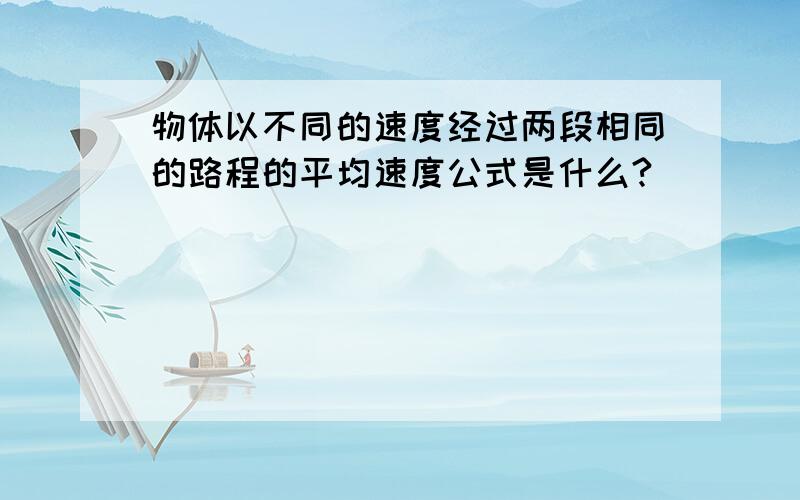 物体以不同的速度经过两段相同的路程的平均速度公式是什么?