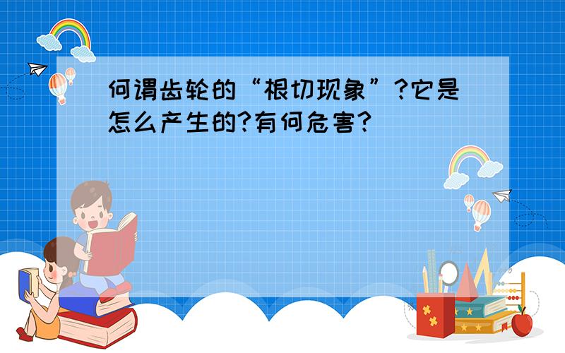 何谓齿轮的“根切现象”?它是怎么产生的?有何危害?