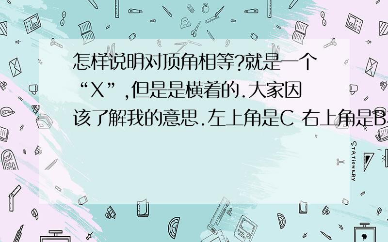 怎样说明对顶角相等?就是一个“X”,但是是横着的.大家因该了解我的意思.左上角是C 右上角是B左下角是A 右下角是D请问