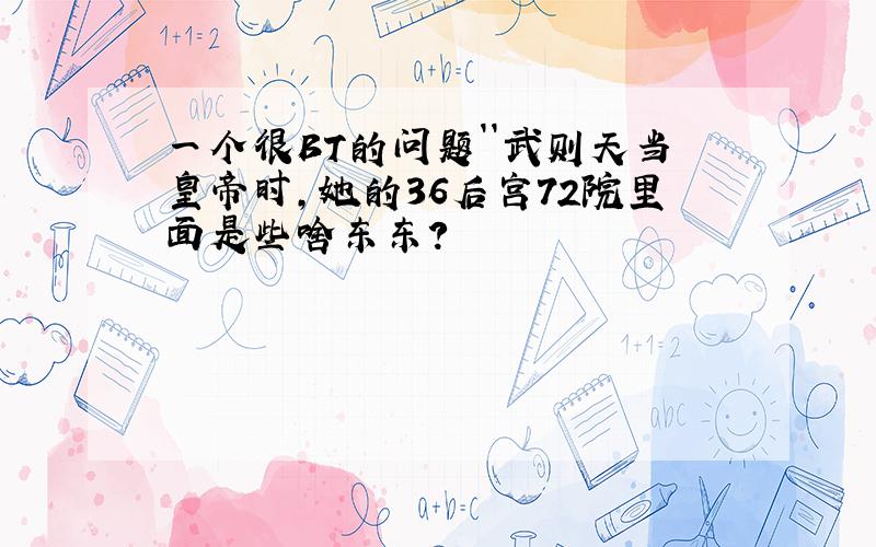 一个很BT的问题``武则天当皇帝时,她的36后宫72院里面是些啥东东?