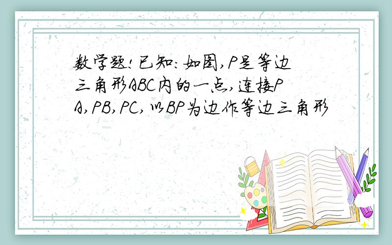 数学题!已知:如图,P是等边三角形ABC内的一点,连接PA,PB,PC,以BP为边作等边三角形