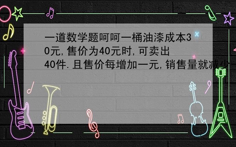 一道数学题呵呵一桶油漆成本30元,售价为40元时,可卖出40件.且售价每增加一元,销售量就减少一桶.问售价为何值时,所获