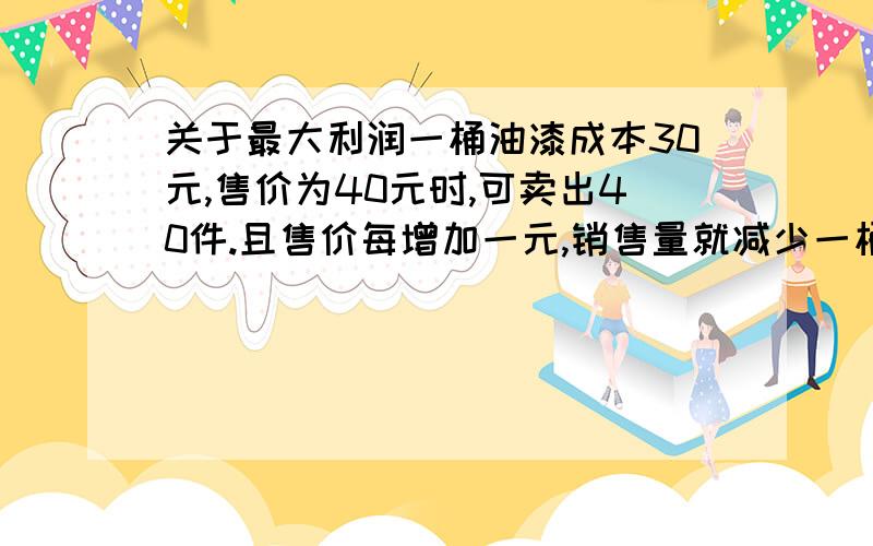 关于最大利润一桶油漆成本30元,售价为40元时,可卖出40件.且售价每增加一元,销售量就减少一桶.问售价为何值时,所获利