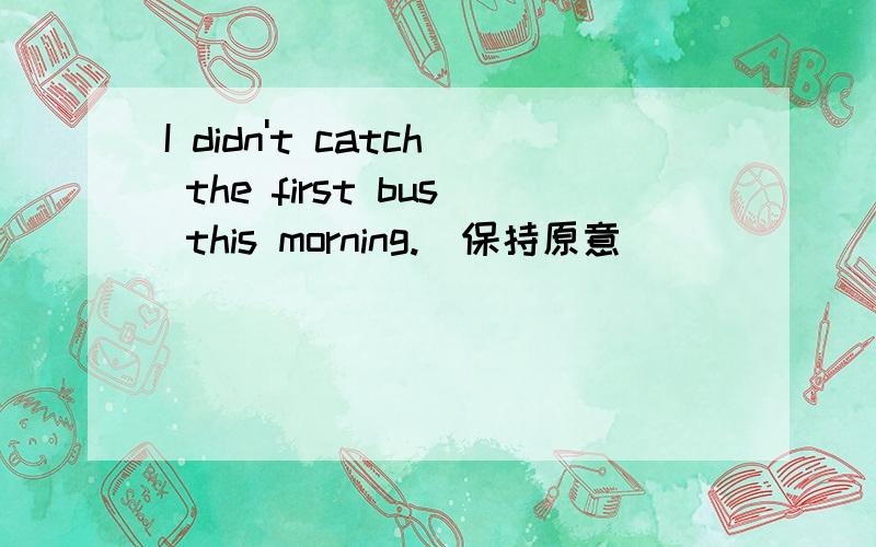 I didn't catch the first bus this morning.(保持原意）