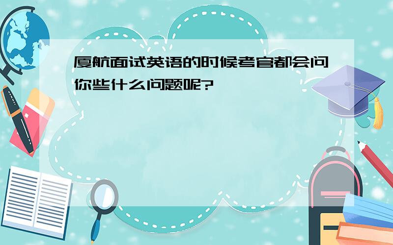 厦航面试英语的时候考官都会问你些什么问题呢?