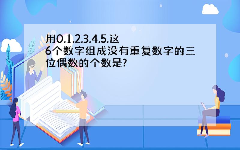 用0.1.2.3.4.5.这6个数字组成没有重复数字的三位偶数的个数是?