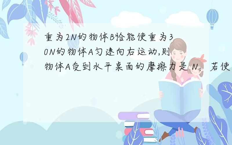 重为2N的物体B恰能使重为30N的物体A匀速向右运动,则物体A受到水平桌面的摩擦力是 N；若使物体A以O．1m／s