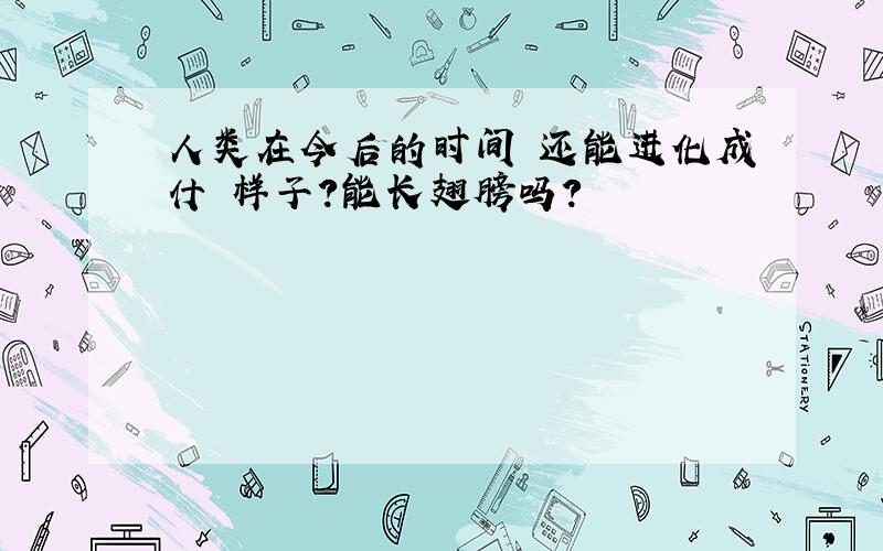 人类在今后的时间裏还能进化成什麼样子?能长翅膀吗?