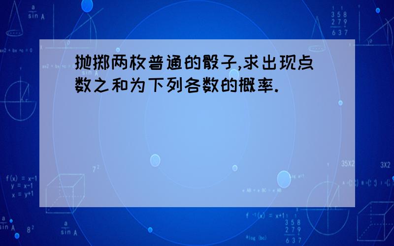 抛掷两枚普通的骰子,求出现点数之和为下列各数的概率.