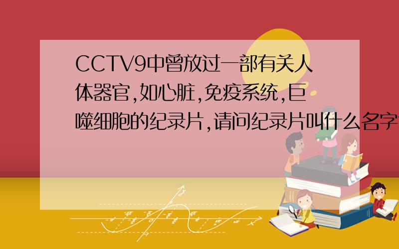 CCTV9中曾放过一部有关人体器官,如心脏,免疫系统,巨噬细胞的纪录片,请问纪录片叫什么名字?