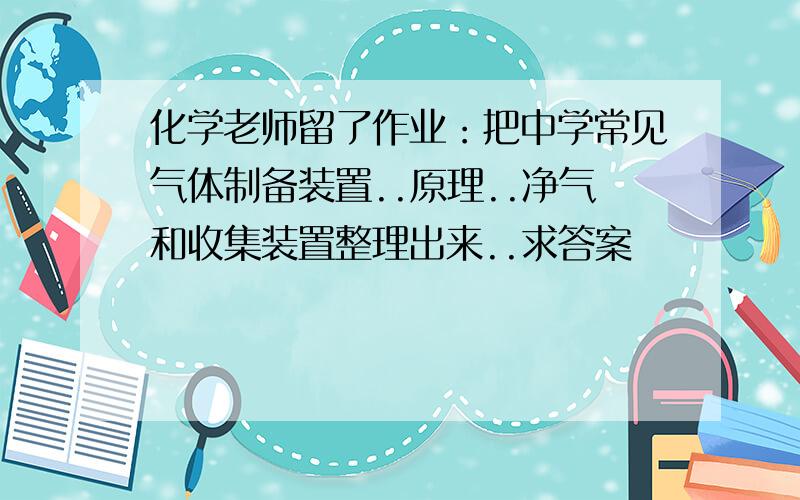 化学老师留了作业：把中学常见气体制备装置..原理..净气和收集装置整理出来..求答案