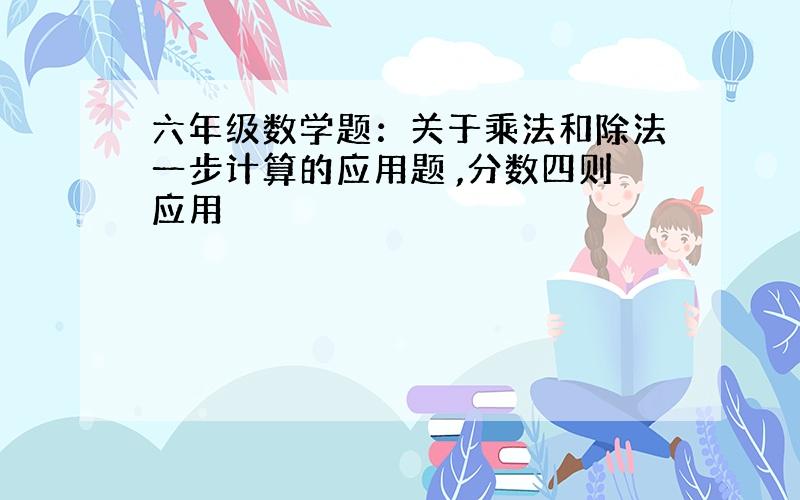 六年级数学题：关于乘法和除法一步计算的应用题 ,分数四则应用