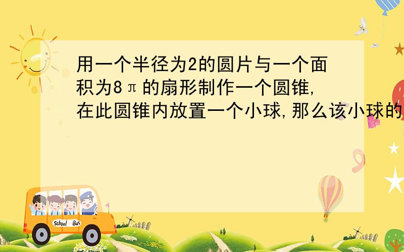 用一个半径为2的圆片与一个面积为8π的扇形制作一个圆锥,在此圆锥内放置一个小球,那么该小球的最大半径是多少