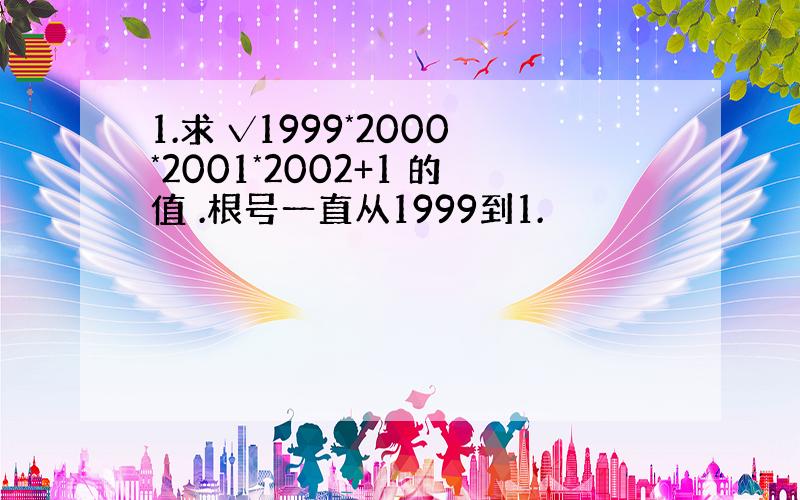 1.求 √1999*2000*2001*2002+1 的值 .根号一直从1999到1.