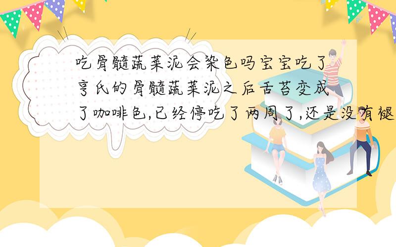 吃骨髓蔬菜泥会染色吗宝宝吃了亨氏的骨髓蔬菜泥之后舌苔变成了咖啡色,已经停吃了两周了,还是没有褪掉.