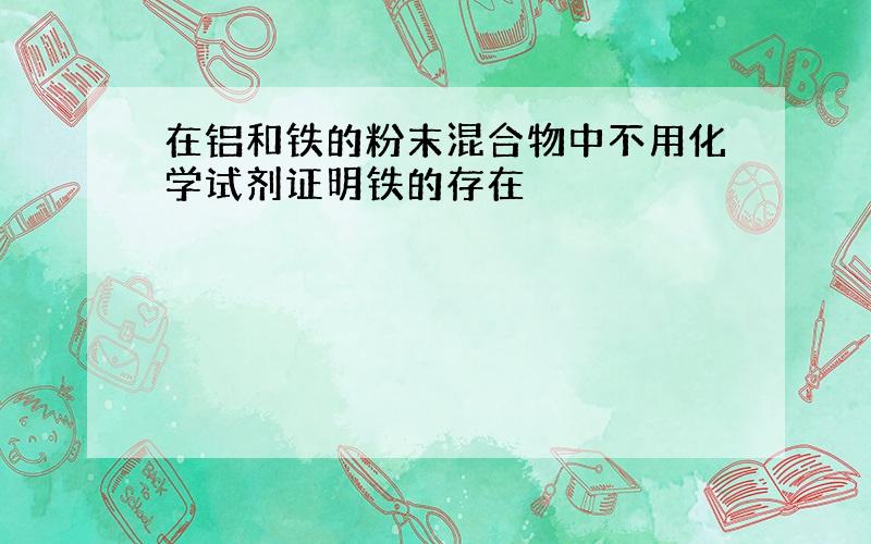 在铝和铁的粉末混合物中不用化学试剂证明铁的存在