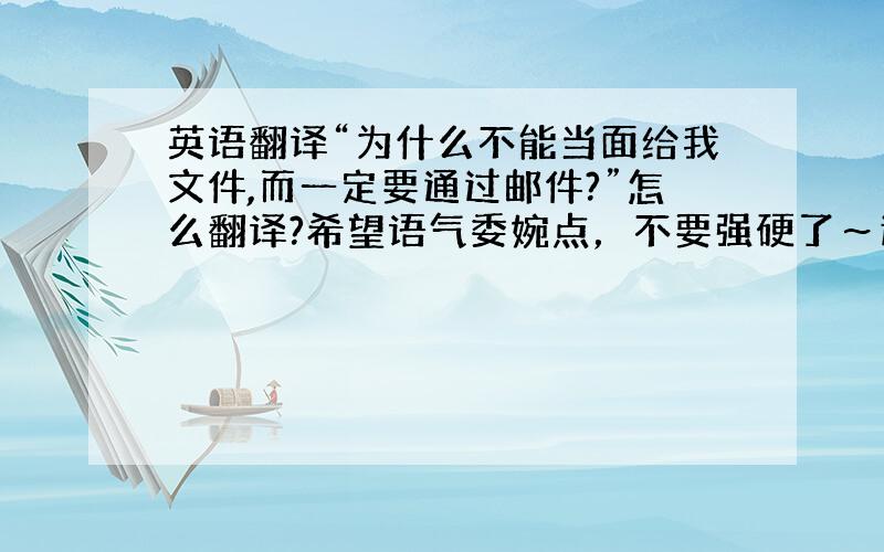 英语翻译“为什么不能当面给我文件,而一定要通过邮件?”怎么翻译?希望语气委婉点，不要强硬了～这句话是要说出口的，不要太书