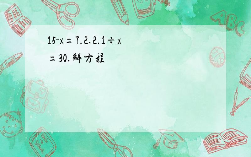 15-x=7.2,2.1÷x=30,解方程