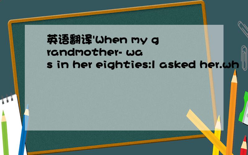 英语翻译'When my grandmother- was in her eighties:l asked her.wh