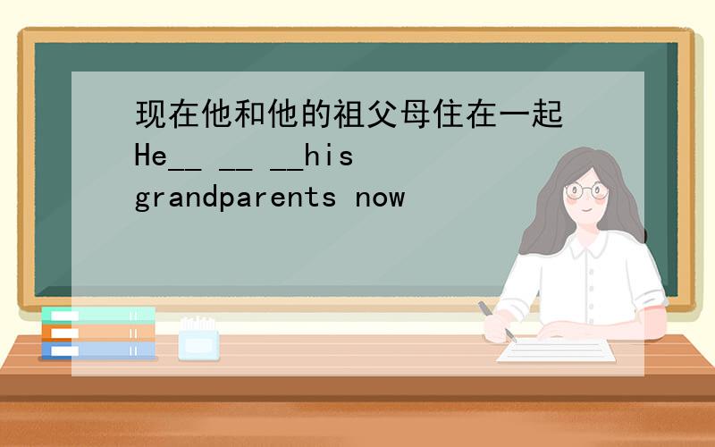 现在他和他的祖父母住在一起 He__ __ __his grandparents now