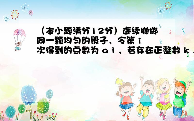 （本小题满分12分）连续抛掷同一颗均匀的骰子，令第 i 次得到的点数为 a i ，若存在正整数 k ，使 a 1 + a