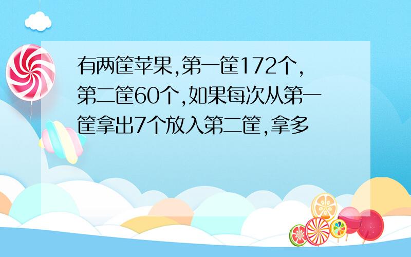 有两筐苹果,第一筐172个,第二筐60个,如果每次从第一筐拿出7个放入第二筐,拿多