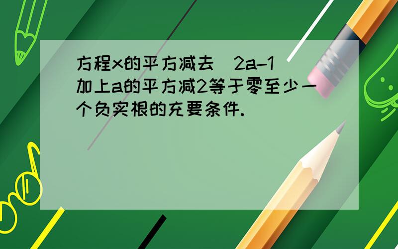 方程x的平方减去（2a-1）加上a的平方减2等于零至少一个负实根的充要条件.