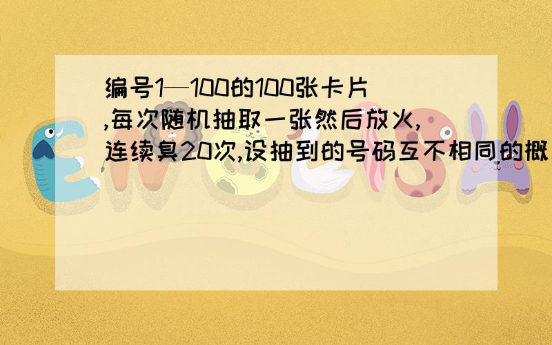 编号1—100的100张卡片,每次随机抽取一张然后放火,连续臭20次,设抽到的号码互不相同的概率为P,证明P＞（9／10