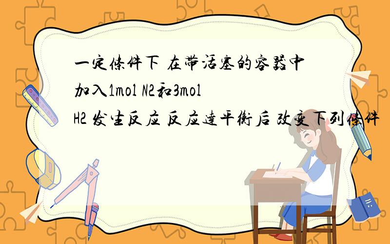 一定条件下 在带活塞的容器中加入1mol N2和3molH2 发生反应 反应达平衡后 改变下列条件