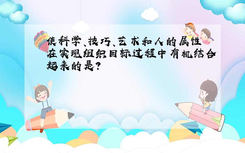 使科学、技巧、艺术和人的属性在实现组织目标过程中有机结合起来的是?