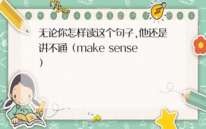 无论你怎样读这个句子,他还是讲不通（make sense）