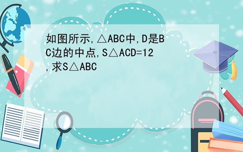 如图所示,△ABC中,D是BC边的中点,S△ACD=12,求S△ABC