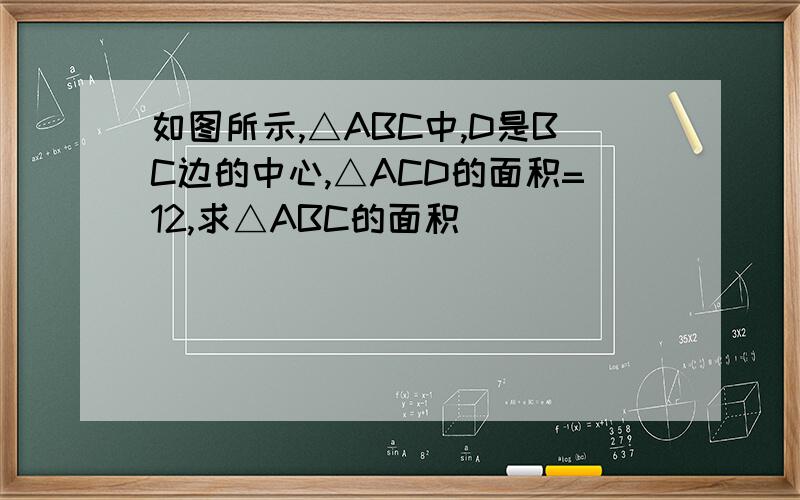 如图所示,△ABC中,D是BC边的中心,△ACD的面积=12,求△ABC的面积