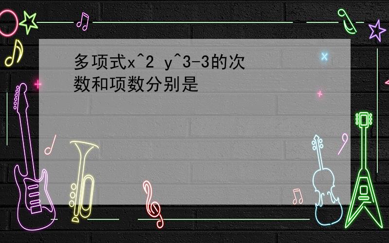 多项式x^2 y^3-3的次数和项数分别是