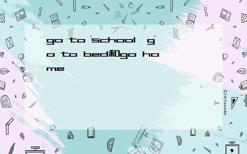 go to school,go to bed和go home