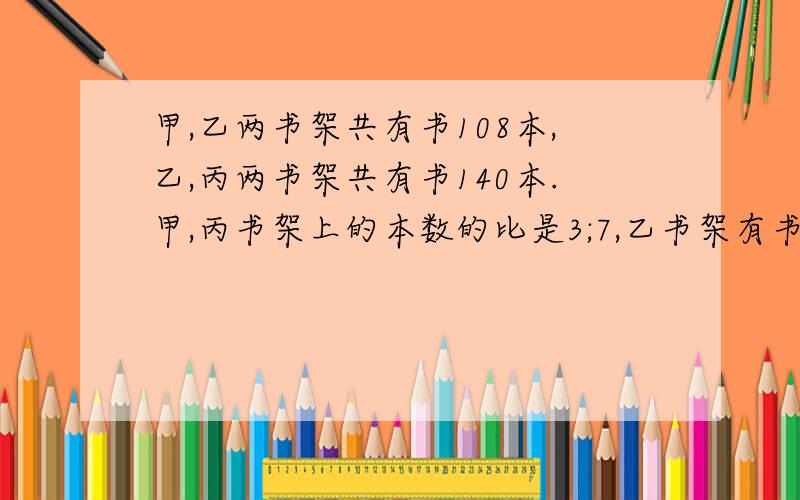 甲,乙两书架共有书108本,乙,丙两书架共有书140本.甲,丙书架上的本数的比是3;7,乙书架有书多少本?