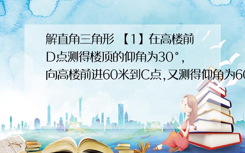 解直角三角形 【1】在高楼前D点测得楼顶的仰角为30°,向高楼前进60米到C点,又测得仰角为60°,则该楼的高度大约为多