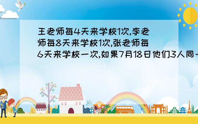 王老师每4天来学校1次,李老师每8天来学校1次,张老师每6天来学校一次,如果7月18日他们3人同一天返校,下一次三人同一