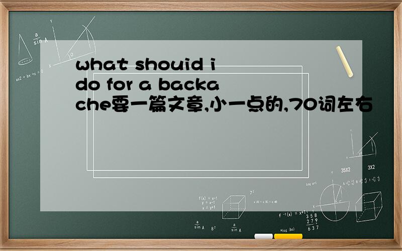 what shouid i do for a backache要一篇文章,小一点的,70词左右