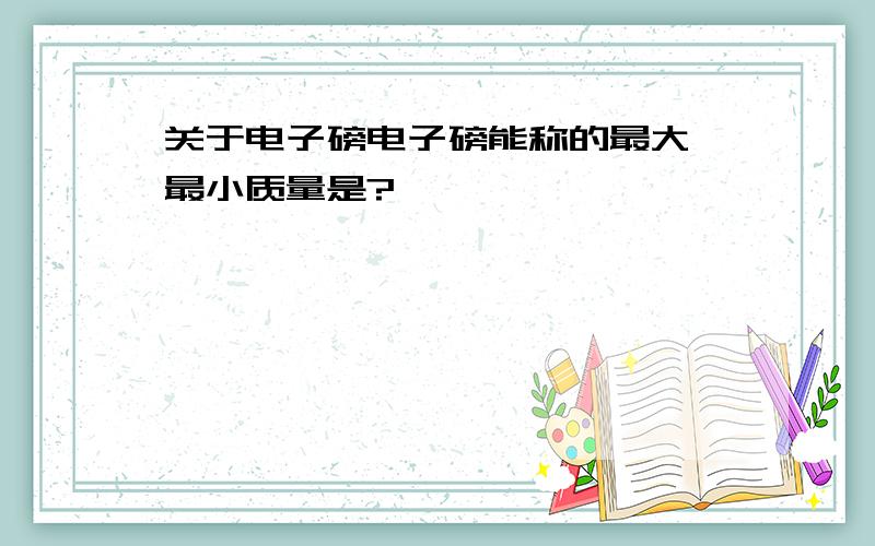 关于电子磅电子磅能称的最大、最小质量是?