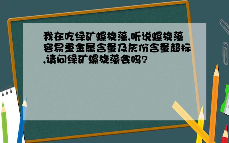 我在吃绿矿螺旋藻,听说螺旋藻容易重金属含量及灰份含量超标,请问绿矿螺旋藻会吗?