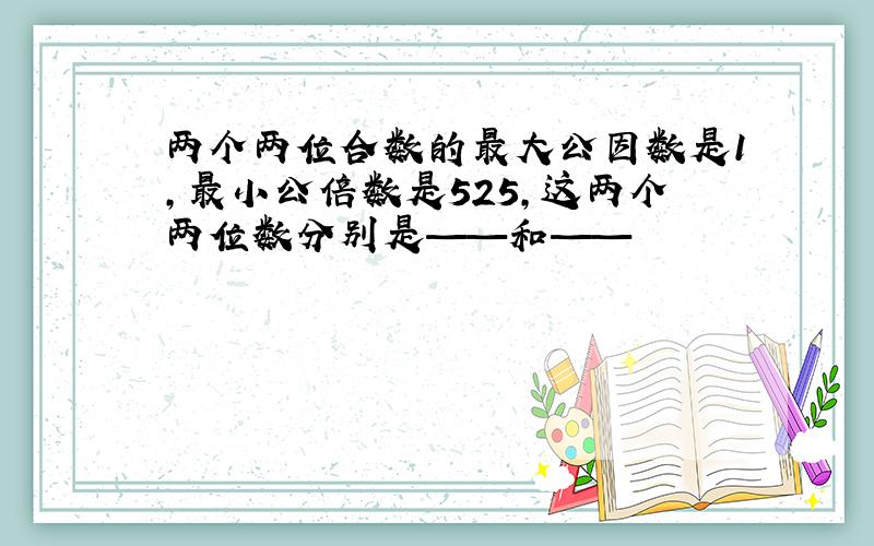 两个两位合数的最大公因数是1,最小公倍数是525,这两个两位数分别是——和——