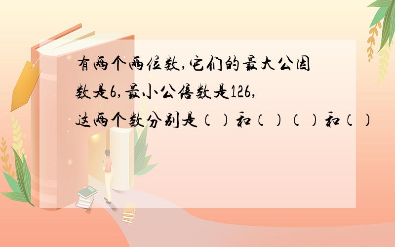 有两个两位数,它们的最大公因数是6,最小公倍数是126,这两个数分别是（）和（）（）和（）