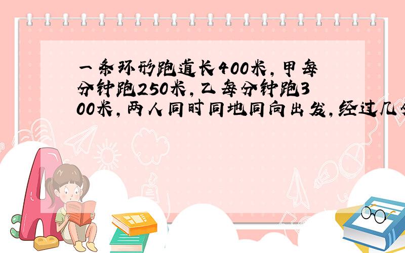 一条环形跑道长400米,甲每分钟跑250米,乙每分钟跑300米,两人同时同地同向出发,经过几分钟两人又从同地出发