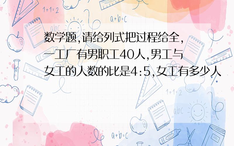 数学题,请给列式把过程给全,一工厂有男职工40人,男工与女工的人数的比是4:5,女工有多少人