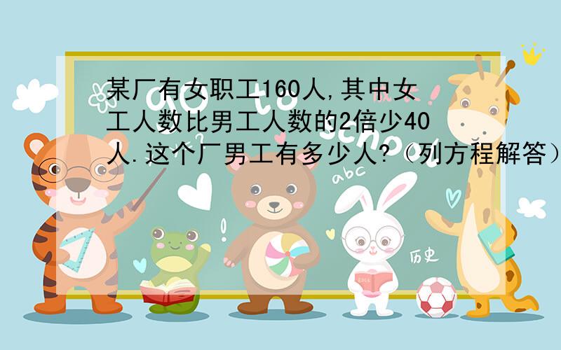 某厂有女职工160人,其中女工人数比男工人数的2倍少40人.这个厂男工有多少人?（列方程解答）