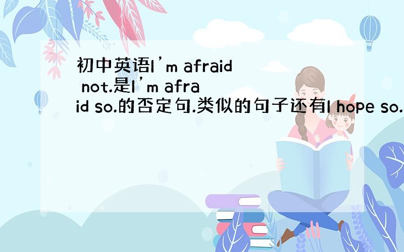 初中英语I’m afraid not.是I’m afraid so.的否定句.类似的句子还有I hope so.我希望如