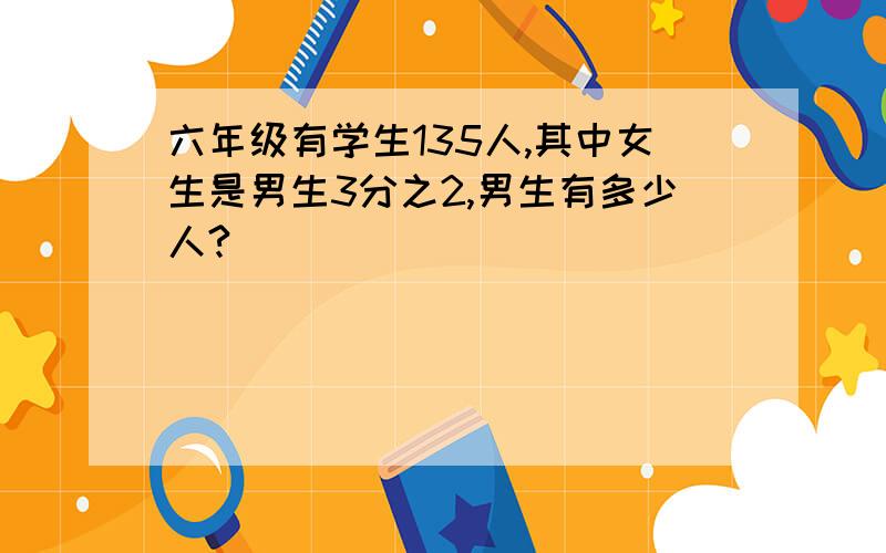 六年级有学生135人,其中女生是男生3分之2,男生有多少人?